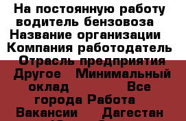 На постоянную работу водитель бензовоза › Название организации ­ Компания-работодатель › Отрасль предприятия ­ Другое › Минимальный оклад ­ 40 000 - Все города Работа » Вакансии   . Дагестан респ.,Южно-Сухокумск г.